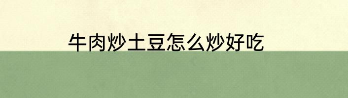 牛肉炒土豆怎么炒好吃