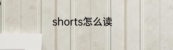 shorts怎么读