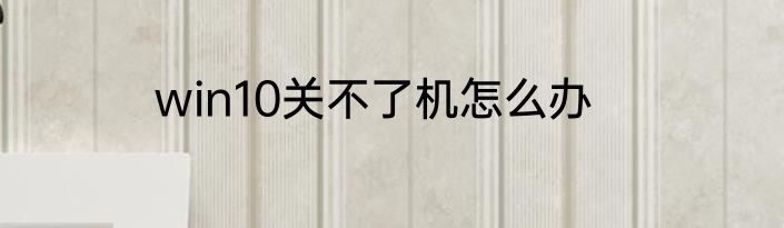 win10关不了机怎么办