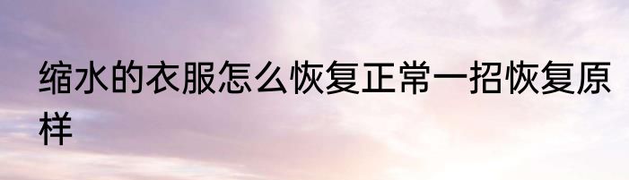 缩水的衣服怎么恢复正常一招恢复原样