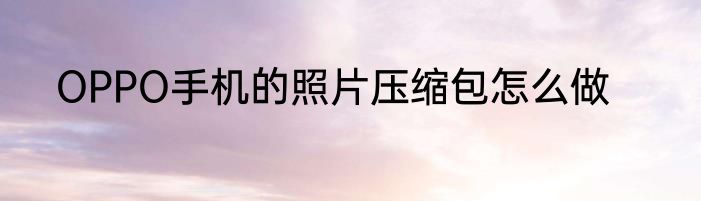 OPPO手机的照片压缩包怎么做