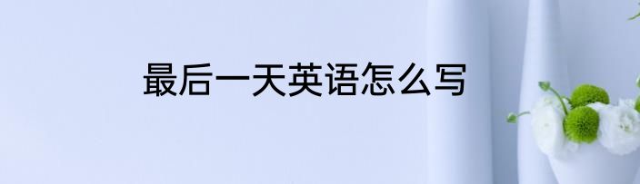 最后一天英语怎么写