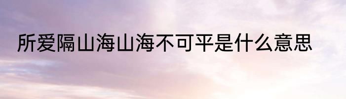 所爱隔山海山海不可平是什么意思