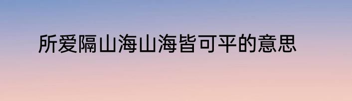 所爱隔山海山海皆可平的意思