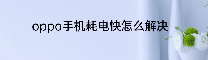 oppo手机耗电快怎么解决