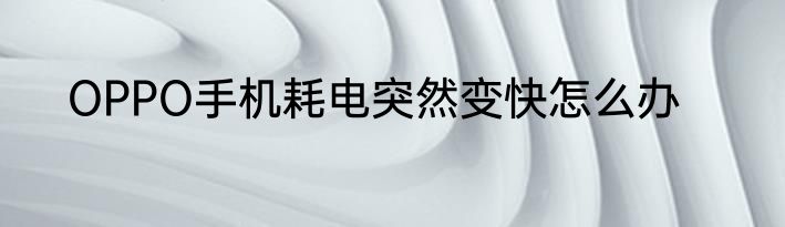 OPPO手机耗电突然变快怎么办