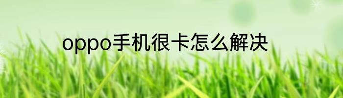 oppo手机很卡怎么解决