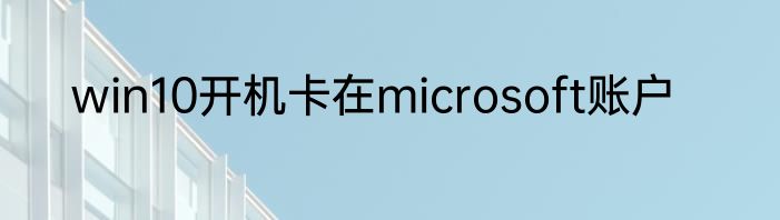 win10开机卡在microsoft账户