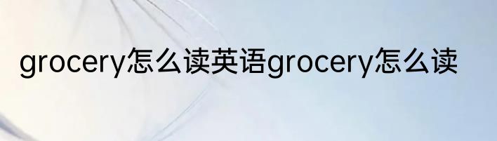 grocery怎么读英语grocery怎么读