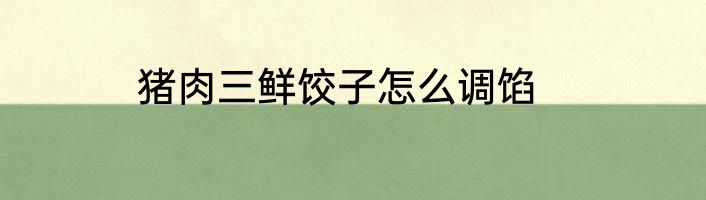 猪肉三鲜饺子怎么调馅