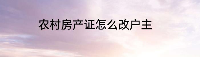 农村房产证怎么改户主