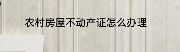 农村房屋不动产证怎么办理