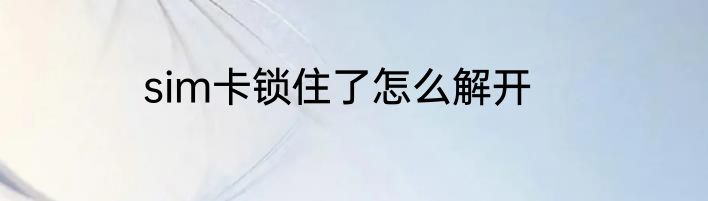 sim卡锁住了怎么解开