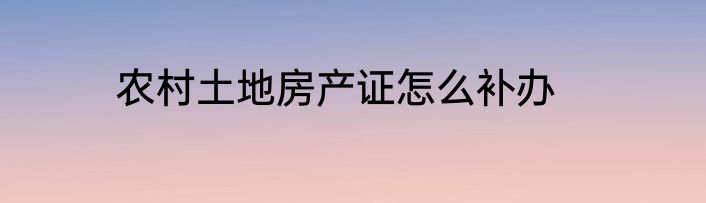 农村土地房产证怎么补办