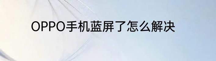 OPPO手机蓝屏了怎么解决