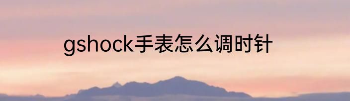 gshock手表怎么调时针
