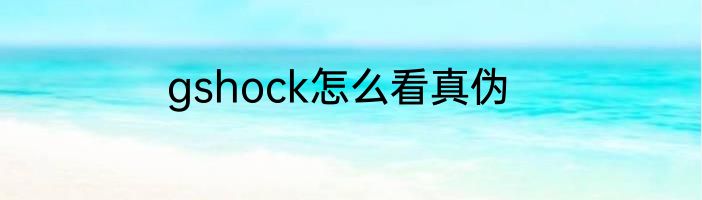 gshock怎么看真伪