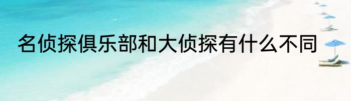 名侦探俱乐部和大侦探有什么不同