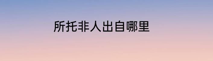 所托非人出自哪里