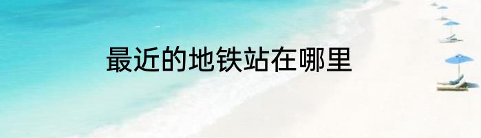 最近的地铁站在哪里