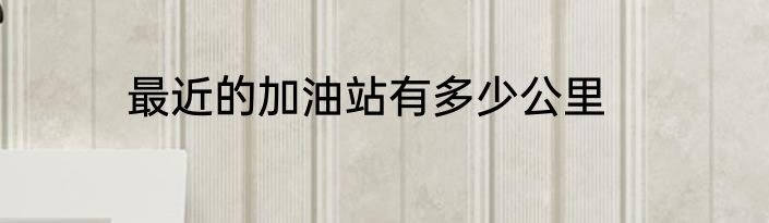 最近的加油站有多少公里