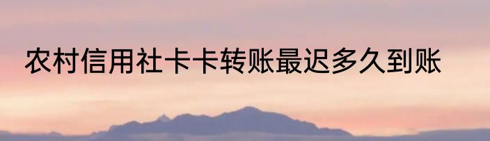 农村信用社卡卡转账最迟多久到账