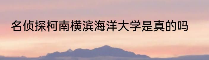 名侦探柯南横滨海洋大学是真的吗