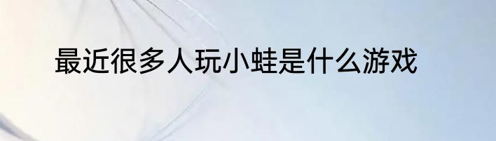最近很多人玩小蛙是什么游戏