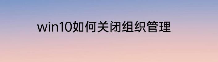 win10如何关闭组织管理