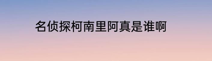 名侦探柯南里阿真是谁啊