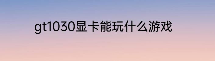 gt1030显卡能玩什么游戏