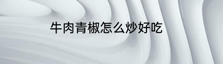 牛肉青椒怎么炒好吃