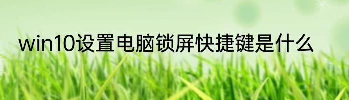 win10设置电脑锁屏快捷键是什么