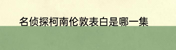 名侦探柯南伦敦表白是哪一集