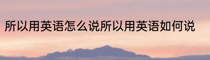 所以用英语怎么说所以用英语如何说