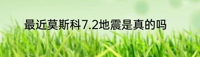 最近莫斯科7.2地震是真的吗