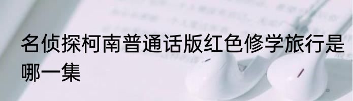 名侦探柯南普通话版红色修学旅行是哪一集