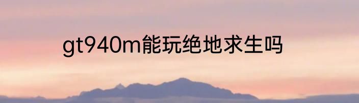 gt940m能玩绝地求生吗