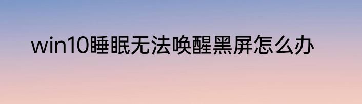 win10睡眠无法唤醒黑屏怎么办