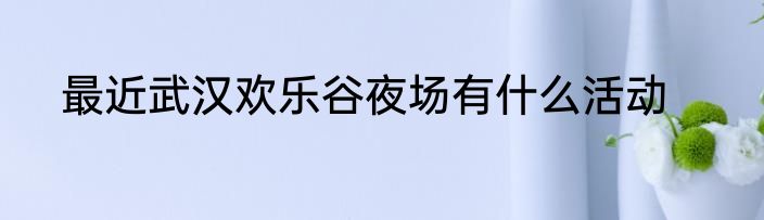 最近武汉欢乐谷夜场有什么活动