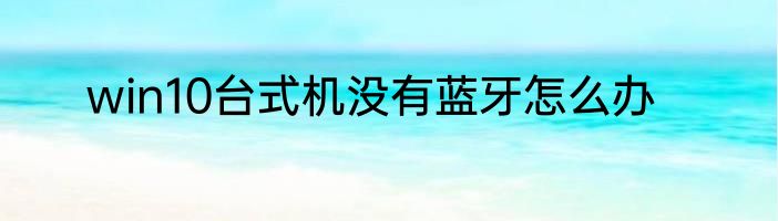 win10台式机没有蓝牙怎么办