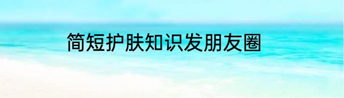 简短护肤知识发朋友圈