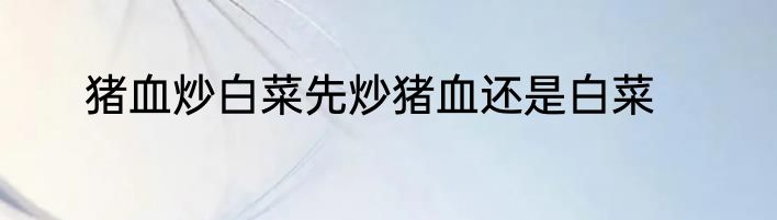 猪血炒白菜先炒猪血还是白菜