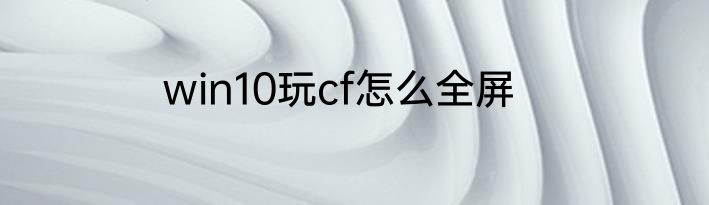 win10玩cf怎么全屏