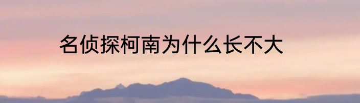 名侦探柯南为什么长不大