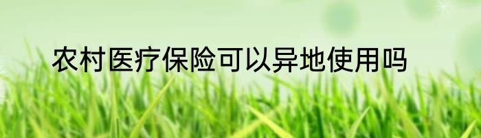 农村医疗保险可以异地使用吗