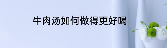 牛肉汤如何做得更好喝