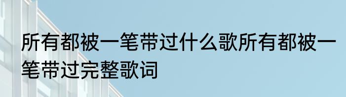 所有都被一笔带过什么歌所有都被一笔带过完整歌词