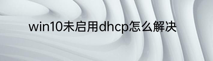 win10未启用dhcp怎么解决