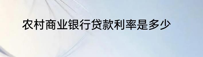 农村商业银行贷款利率是多少